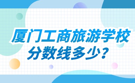廈門工商旅游學校分數線多少?