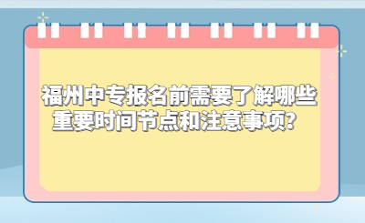 福州中專報名前需要了解哪些重要時間節(jié)點和注意事項？