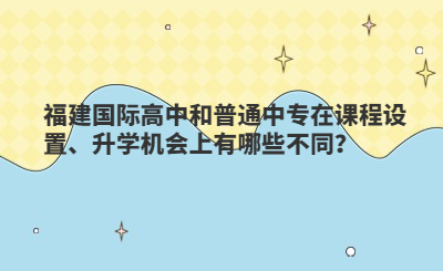 福建國際高中和普通中專在課程設置、升學機會上有哪些不同？