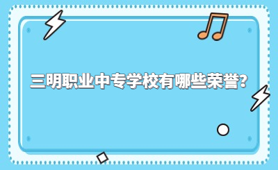 三明職業中專學校有哪些榮譽？