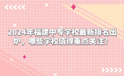 2024年福建中專學校最新排名出爐，哪些學校值得重點關注？