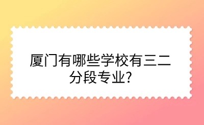 廈門(mén)有哪些學(xué)校有三二分段專(zhuān)業(yè)?