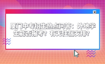 廈門中專招生熱點問答：外地學生能否報考？有無住宿安排？