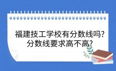 福建技工學校有分數線嗎?分數線要求高不高?