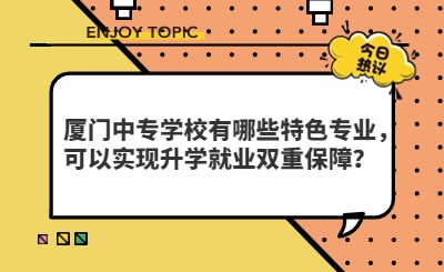 廈門中專學校有哪些特色專業，可以實現升學就業雙重保障？