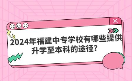 2024年福建中專學校有哪些提供升學至本科的途徑？