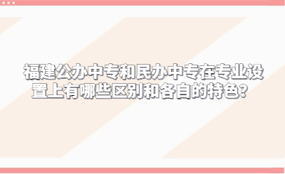 福建公辦中專和民辦中專在專業設置上有哪些區別和各自的特色？