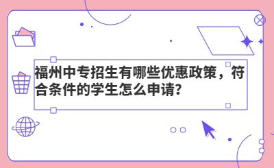 福州中專招生有哪些優惠政策，符合條件的學生怎么申請？