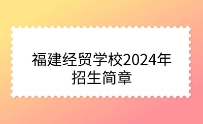 福建經貿學校2024年招生簡章