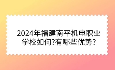 升學必看！2024年福建南平機電職業學校如何?有哪些優勢？