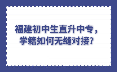 福建初中生直升中專，學(xué)籍如何無縫對接？