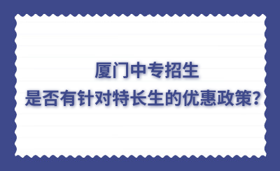廈門中專招生是否有針對特長生的優(yōu)惠政策？