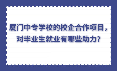廈門中專學(xué)校的校企合作項目，對畢業(yè)生就業(yè)有哪些助力？