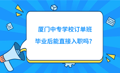 廈門中專學(xué)校訂單班畢業(yè)后能直接入職嗎？