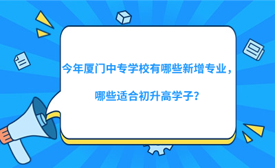 今年廈門中專學(xué)校有哪些新增專業(yè)，哪些適合初升高學(xué)子？