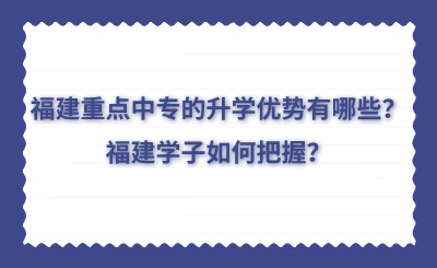 福建重點中專的升學(xué)優(yōu)勢有哪些？福建學(xué)子如何把握？