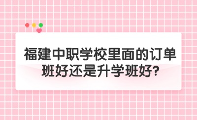 福建中職學校里面的訂單班好還是升學班好?