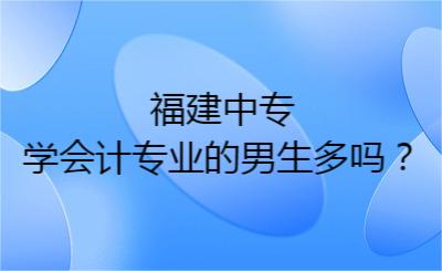 福建中專學(xué)會計專業(yè)的男生多嗎？