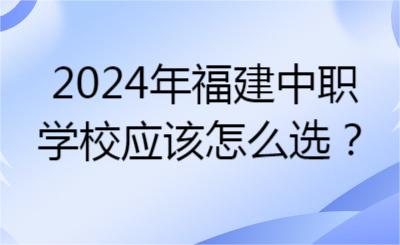 2024年福建中職學(xué)校應(yīng)該怎么選？