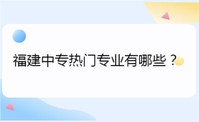 福建中專熱門專業(yè)有哪些？