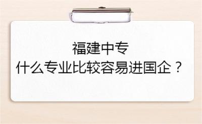 福建中專什么專業(yè)比較容易進(jìn)國企？