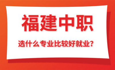福建中職選什么專業(yè)比較好就業(yè)？