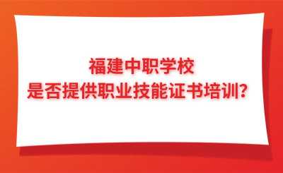 福建中職學(xué)校是否提供職業(yè)技能證書培訓(xùn)？