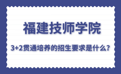 福建技師學(xué)院的3+2貫通培養(yǎng)的招生要求是什么？