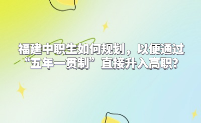 福建中職生如何規(guī)劃，以便通過“五年一貫制”直接升入高職？