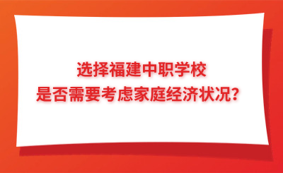 選擇福建中職學(xué)校是否需要考慮家庭經(jīng)濟狀況？