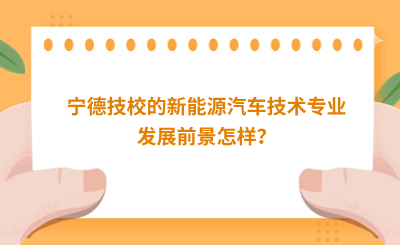 寧德技校的新能源汽車技術專業(yè)發(fā)展前景怎樣？