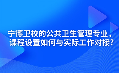 寧德衛校的公共衛生管理專業，課程設置如何與實際工作對接?