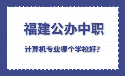 福建公辦中職計(jì)算機(jī)專業(yè)哪個(gè)學(xué)校好？
