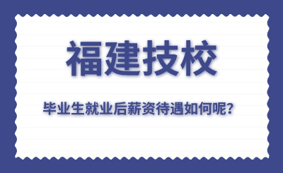 福建技校畢業生就業后薪資待遇如何呢？