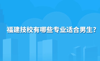 福建技校有哪些專業適合男生?