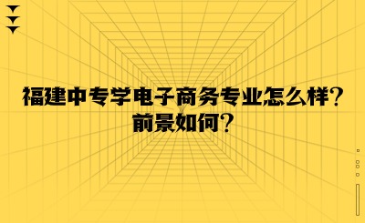 福建中專學(xué)電子商務(wù)專業(yè)怎么樣?前景如何?