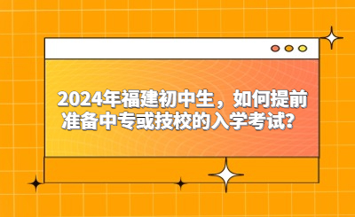 2024年福建初中生，如何提前準備中專或技校的入學考試？