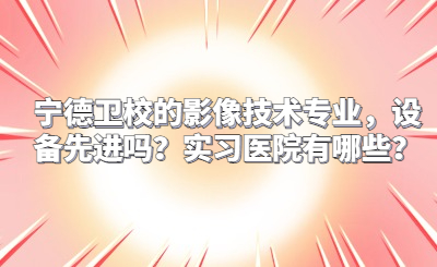 寧德衛(wèi)校的影像技術(shù)專(zhuān)業(yè)，設(shè)備先進(jìn)嗎？實(shí)習(xí)醫(yī)院有哪些？