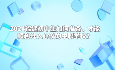 2024福建初中生如何準備，才能順利升入心儀的中職學校？