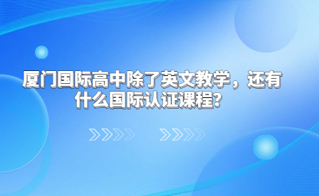 廈門國際高中除了英文教學，還有什么國際認證課程？