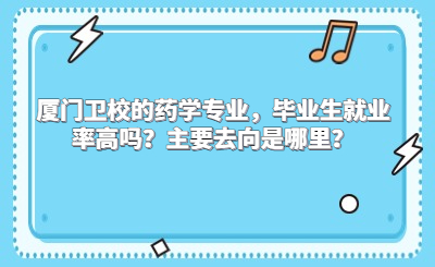 廈門衛(wèi)校的藥學(xué)專業(yè)，畢業(yè)生就業(yè)率高嗎？主要去向是哪里？