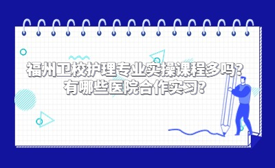 福州衛校護理專業實操課程多嗎？有哪些醫院合作實習？
