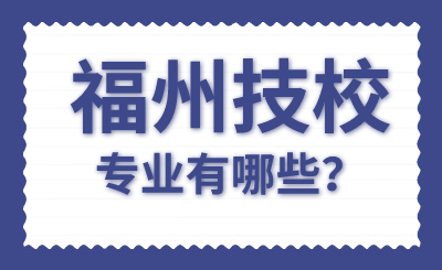 2024年福州技校專業有哪些？