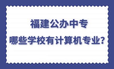 福建公辦中專哪些學校有計算機專業(yè)？