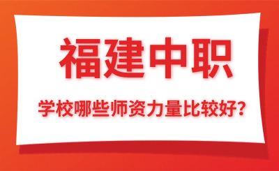 福建中職學(xué)校哪些師資力量比較好？