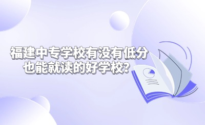 福建中專學校有沒有低分也能就讀的好學校？