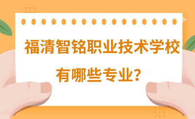 福州中專 | 福清智銘職業技術學校有哪些專業？