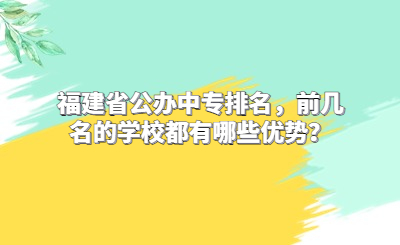 福建省公辦中專(zhuān)排名，前幾名的學(xué)校都有哪些優(yōu)勢(shì)？