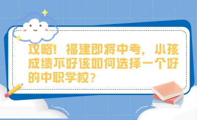 攻略！福建即將中考，小孩成績不好該如何選擇一個好的中職學校?