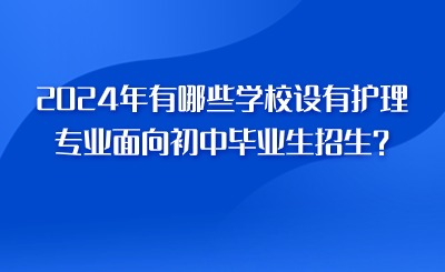 2024年有哪些學(xué)校設(shè)有護理專業(yè)面向初中畢業(yè)生招生？
